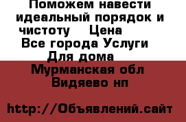 Поможем навести идеальный порядок и чистоту! › Цена ­ 100 - Все города Услуги » Для дома   . Мурманская обл.,Видяево нп